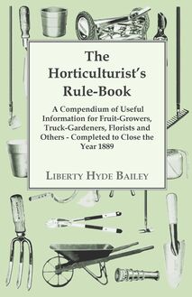 The Horticulturist s Rule-Book - A Compendium of Useful Information for Fruit-Growers, Truck-Gardeners, Florists and Others - Completed to Close the Year 1889