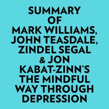 Summary of Mark Williams, John Teasdale, Zindel Segal & Jon Kabat-Zinn s The Mindful Way Through Depression
