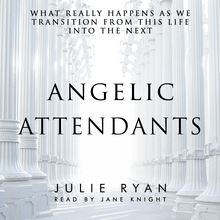 Angelic Attendants: What Really Happens As We Transition From This Life Into The Next