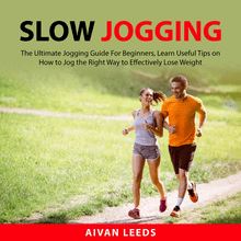 Slow Jogging: The Ultimate Jogging Guide For Beginners, Learn Useful Tips on How to Jog the Right Way to Effectily Lose Weight