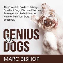 Genius of Dogs: The Complete Guide to Raising Obedient Dogs, Discover Effective Strategies and Techniques on How to Train Your Dogs Effectively 