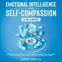 Emotional Intelligence and Self-Compassion 2-in-1 Book Discover How to Positively Embrace Your Negative Emotions and Improve Your Social Skill, Even if You re Constantly Too Hard on Yourself