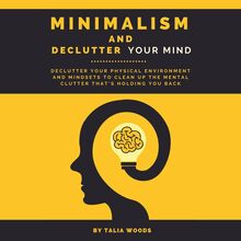 Minimalism and Declutter Your Mind: Declutter Your Physical Environment and Mindsets to Clean Up the Mental Clutter That s Holding You Back.