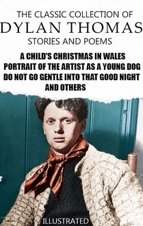 The Classic Collection of Dylan Thomas. Stories and Poems. Illustrated : A Child s Christmas in Wales, Portrait of the Artist as a Young Dog, Do not go gentle into that good night and others
