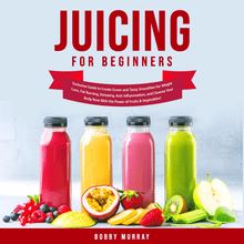Juicing for Beginners: Exclusive Guide to Create Green and Tasty Smoothies for Weight Loss, Fat Burning, Detoxing, Anti-Inflammation, and Cleanse Your Body Now With the Power of Fruits & Vegetables!