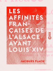 Les Affinités françaises de l Alsace avant Louis XIV - Et l iniquité de sa séparation de la France