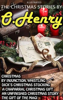 The Christmas Stories by O. Henry : Christmas by Injunction, Whistling Dick’s Christmas Stocking, A Chaparral Christmas Gift, An Unfinished Christmas Story, The Gift of the Magi