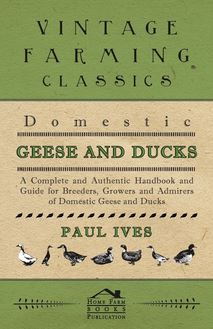 Domestic Geese And Ducks - A Complete And Authentic Handbook And Guide For Breeders, Growers And Admirers Of Domestic Geese And Ducks