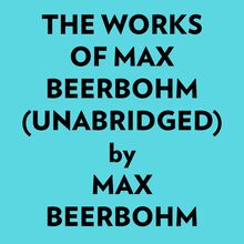 The Works Of Max Beerbohm (Unabridged)