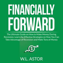 Financially Forward: The Ultimate Guide on How to Make Money During Recession, Learn the Effective Strategies on How You Can Take Advantage of Recession and Make Tons of Money