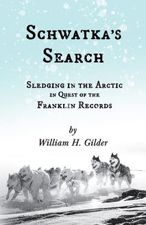 Schwatka s Search - Sledging in the Arctic in Quest of the Franklin Records