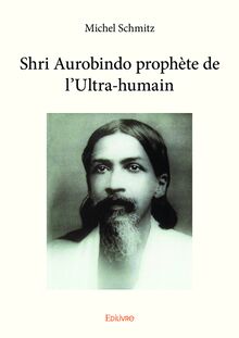 Shri Aurobindo prophète de l ultra-humain