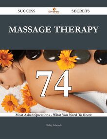 Massage Therapy 74 Success Secrets - 74 Most Asked Questions On Massage Therapy - What You Need To Know