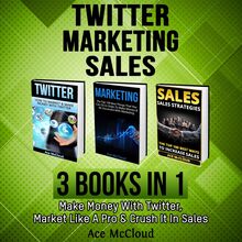 Twitter: Marketing: Sales: 3 Books in 1: Make Money With Twitter, Market Like A Pro & Crush It In Sales
