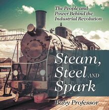 Steam, Steel and Spark: The People and Power Behind the Industrial Revolution