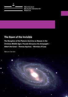 The dawn of the invisible [Elektronische Ressource] : the reception of the platonic doctrine on beauty in the Christian Middle Ages: Pseudo-Dionysius the Areopagite, Albert the Great, Thomas Aquina, Nicholas of Cusa / Melanie Bender
