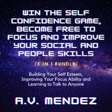 Win the Self Confidence Game, Become Free to Focus and Improve Your Social and People Skills: Building Your Self Esteem, Improving Your Focus Ability and Learning to Talk to Anyone (3 in 1 Bundle)