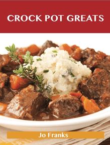 Crock Pot Greats: Delicious Crock Pot Recipes, The Top 100 Crock Pot Recipes