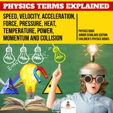 Physics Terms Explained : Speed, Velocity, Acceleration, Force, Pressure, Heat, Temperature, Power, Momentum and Collision | Physics Book Junior Scholars Edition | Children s Physics Books