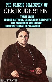 The Classic Collection of Gertrude Stein. Illustrated : Three Lives, Tender Buttons, Geography and Plays, The Making of Americans, Composition as Explanation
