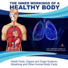The Inner Workings of a Healthy Body : Health Facts, Organs and Organ Systems, Breathing and Other Human Body Facts | Easy Anatomy Grade 4-5 | Children s Anatomy Books