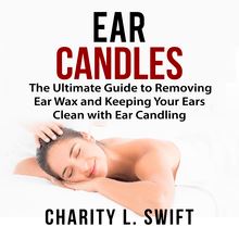 Ear Candles: The Ultimate Guide to Removing Ear Wax and Keeping Your Ears Clean with Ear Candling