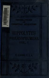 Philosophumena; or, The refutation of all heresies, formerly attributed to Origen, but now to Hippolytus, bishop and martyr, who flourished about 220 A.D. Translated from the text of Cruice