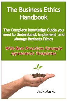 The Business Ethics Handbook: The Complete Knowledge Guide you need to Understand, Implement and Manage Business Ethics - With Best Practices Example Agreement Templates