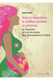 Vivre et transmettre le meilleur pendant sa grossesse  : De l’importance de la vie intra utérine dans l’épanouissement de l’enfant
