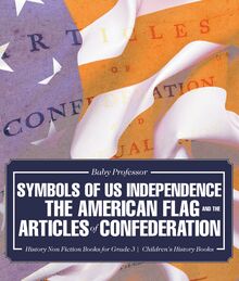 Symbols of US Independence : The American Flag and the Articles of Confederation - History Non Fiction Books for Grade 3 | Children s History Books