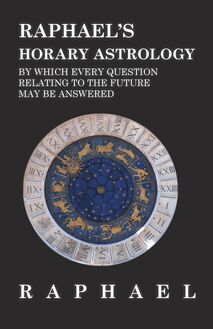 Raphael s Horary Astrology by which Every Question Relating to the Future May Be Answered