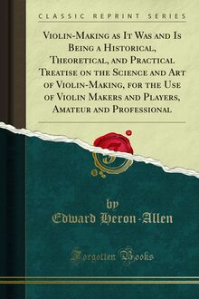 Violin-Making as It Was and Is Being a Historical, Theoretical, and Practical Treatise on the Science and Art of Violin-Making, for the Use of Violin Makers and Players, Amateur and Professional