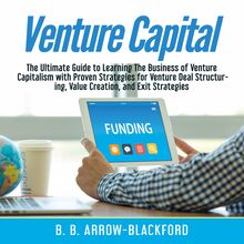Venture Capital: The Ultimate Guide to Learning The Business of Venture Capitalism with Proven Strategies for Venture Deal Structuring, Value Creation, and Exit Strategies