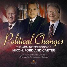 Politics Changes : The Administrations of Nixon, Ford and Carter | Government Book Grade 7 | Children s Government Books