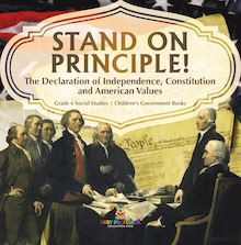Stand on Principle! : The Declaration of Independence, Constitution and American Values | Grade 6 Social Studies | Children s Government Books
