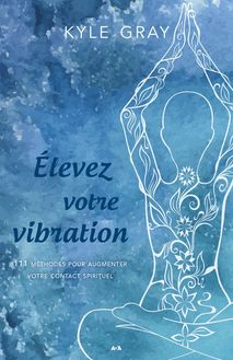 Élevez votre vibration : 111 méthodes pour augmenter votre contact spirituel
