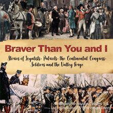 Braver Than You and I : Stories of Loyalists, Patriots, the Continental Congress, Soldiers and the Valley Forge | American Revolution Grades 3-5 | U.S. Revolution & Founding History