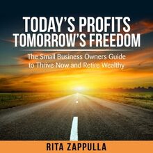 Today s Profit s Tomorrow s Freedom - the small business owners guide to thrive now and retire wealthy