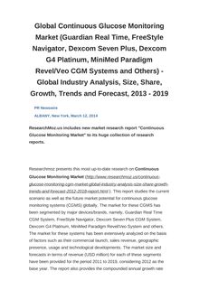 Global Continuous Glucose Monitoring Market (Guardian Real Time, FreeStyle Navigator, Dexcom Seven Plus, Dexcom G4 Platinum, MiniMed Paradigm Revel/Veo CGM Systems and Others) - Global Industry Analysis, Size, Share, Growth, Trends and Forecast, 2013 - 2019
