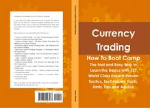 Currency Trading How To Boot Camp: The Fast and Easy Way to Learn the Basics with 137 World Class Experts Proven Tactics, Techniques, Facts, Hints, Tips and Advice