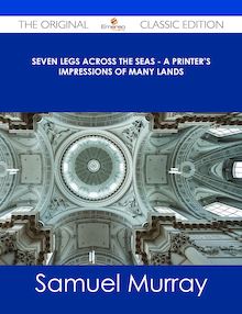 Seven Legs Across the Seas - A Printer s Impressions of Many Lands - The Original Classic Edition