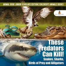 These Predators Can Kill! Snakes, Sharks, Birds of Prey and Alligators | Animal Book Junior Scholars Edition | Children s Animals Books