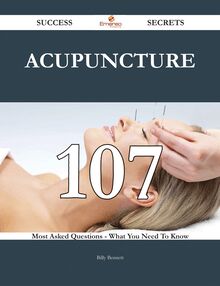 Acupuncture 107 Success Secrets - 107 Most Asked Questions On Acupuncture - What You Need To Know