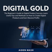 Digital Gold: The Beginner s Guide to Digital Product Success, Learn Useful Tips and Methods on How to Create Digital Products and Earn Massive Profits