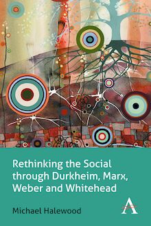 Rethinking the Social through Durkheim, Marx, Weber and Whitehead