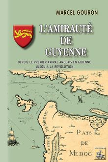 L Amirauté de Guyenne (depuis le premier amiral anglais en Guyenne jusqu à la Révolution)