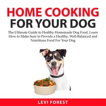Home Cooking for Your Dog: The Ultimate Guide to Healthy Homemade Dog Food, Learn How to Make Sure to Provide a Healthy, Well-Balanced and Nutritious Food For Your Dog