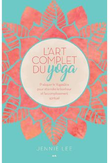 L art complet du yoga : Pratiquer le Yogasûtra pour atteindre le bonheur et l’accomplissement spirituel