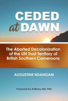 CEDED AT DAWN - The Aborted Decolonization of the UN Trust Territory of British Southern Cameroons