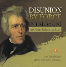Disunion by Force is Treason! : President Andrew Jackson | Grade 5 Social Studies | Children s US Presidents Biographies